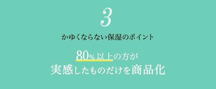 かゆくならない保湿のポイント3「80%以上の方が実感したものだけを商品化」