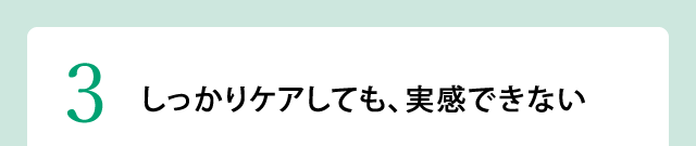 しっかりケアしても、実感できない